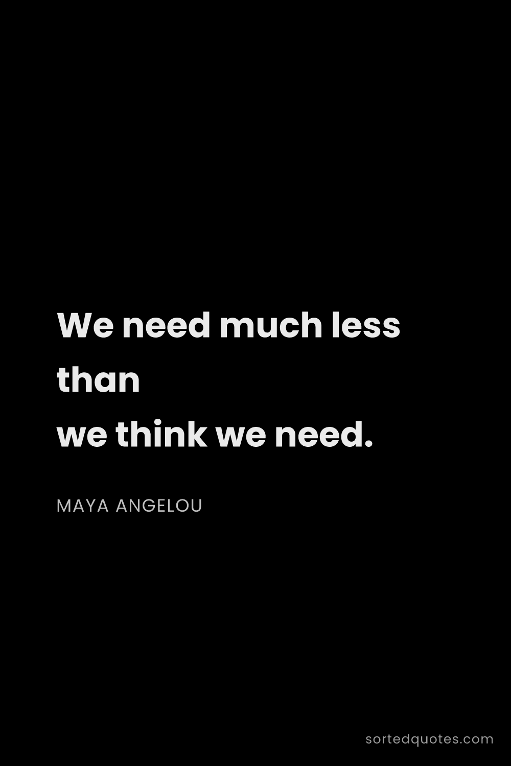 Quote by Maya Angelou: "We need much less than we think we need...."