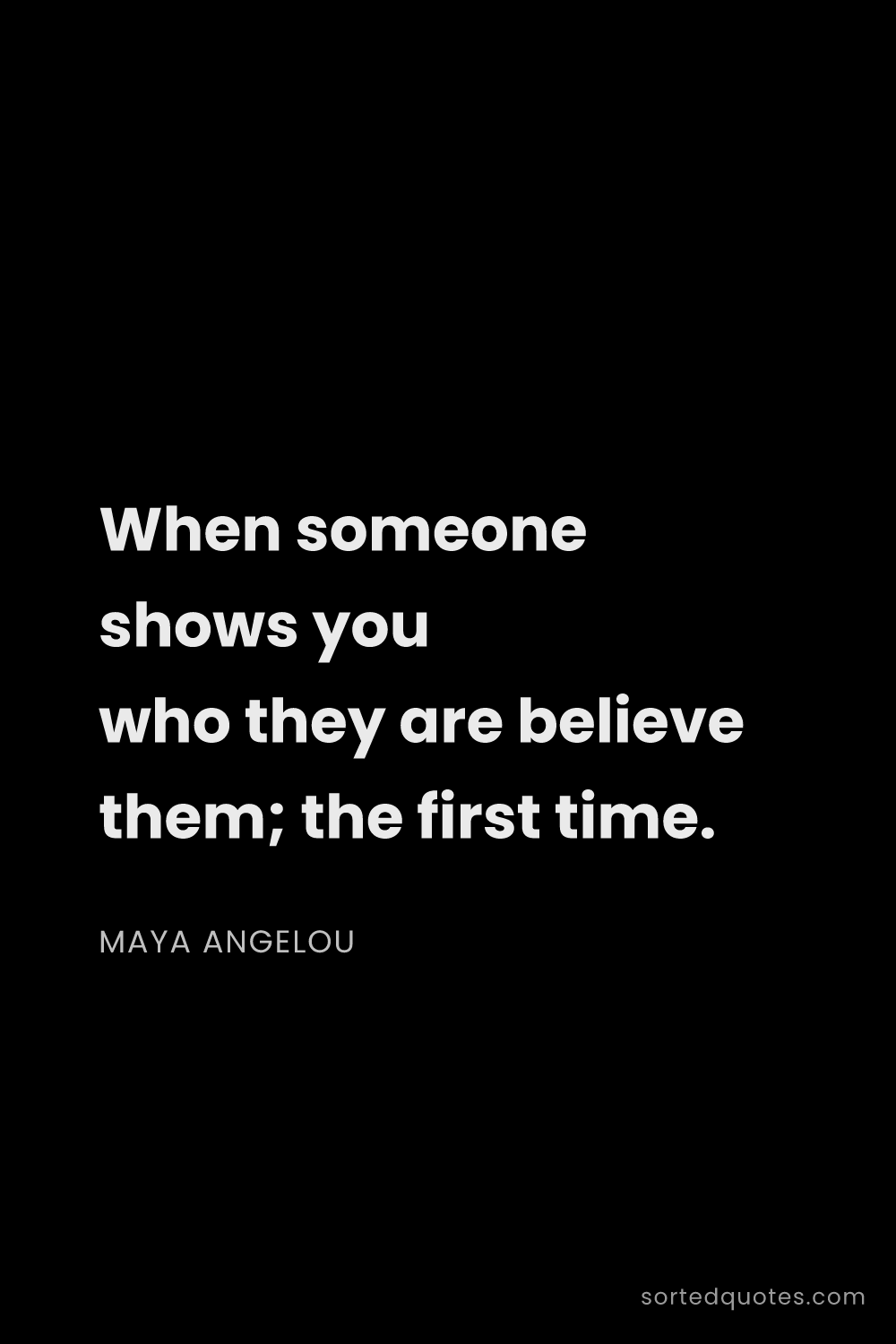 Quote by Maya Angelou: "When someone shows you who they are believe them; ..."