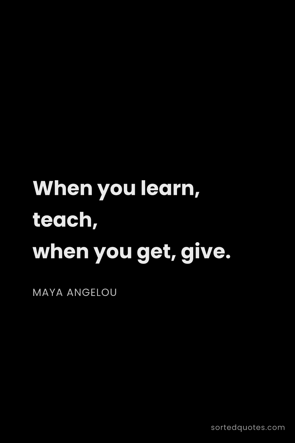 Quote by Maya Angelou: "When you learn, teach, when you get, give...."