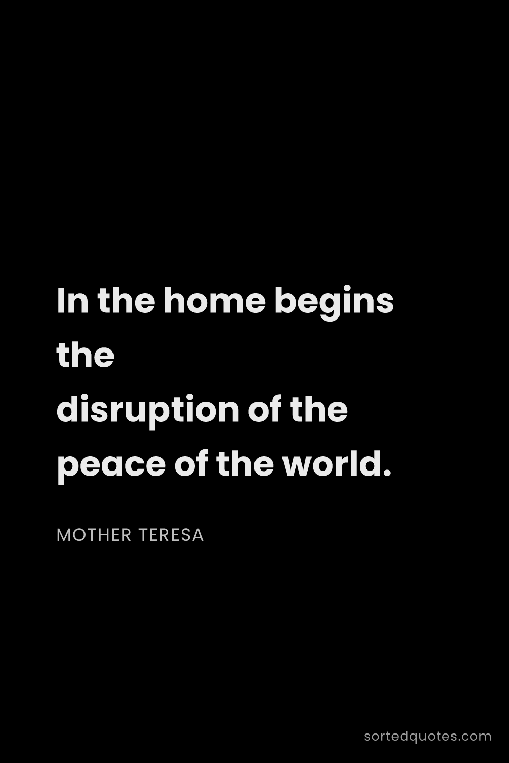 Quote by Mother Teresa: "In the home begins the disruption of the peace of ..."