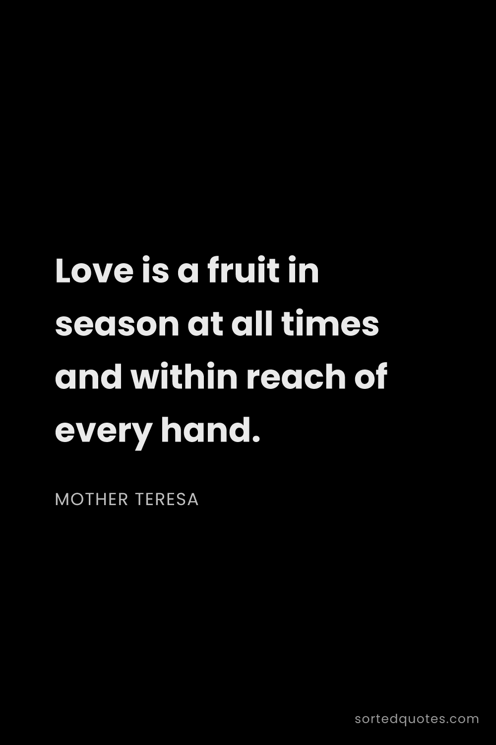 Quote by Mother Teresa: "Love is a fruit in season at all times and within ..."