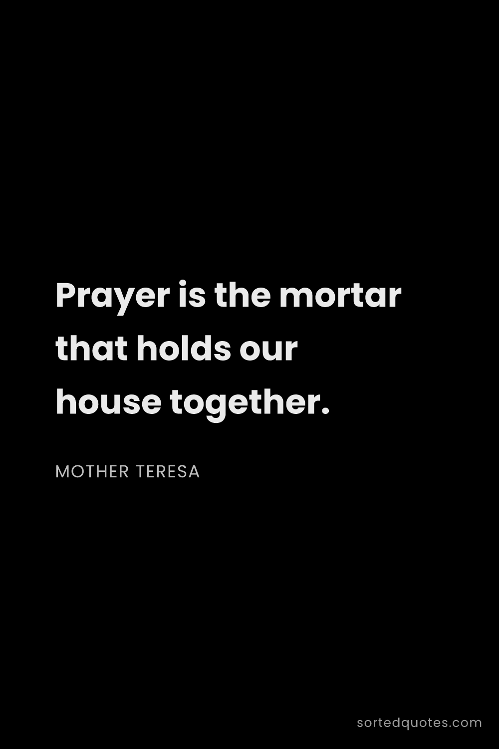 Quote by Mother Teresa: "Prayer is the mortar that holds our house together..."