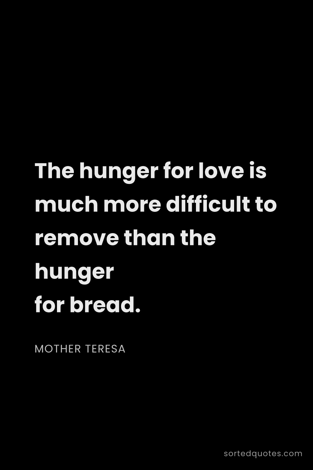 Quote by Mother Teresa: "The hunger for love is much more difficult to remo..."