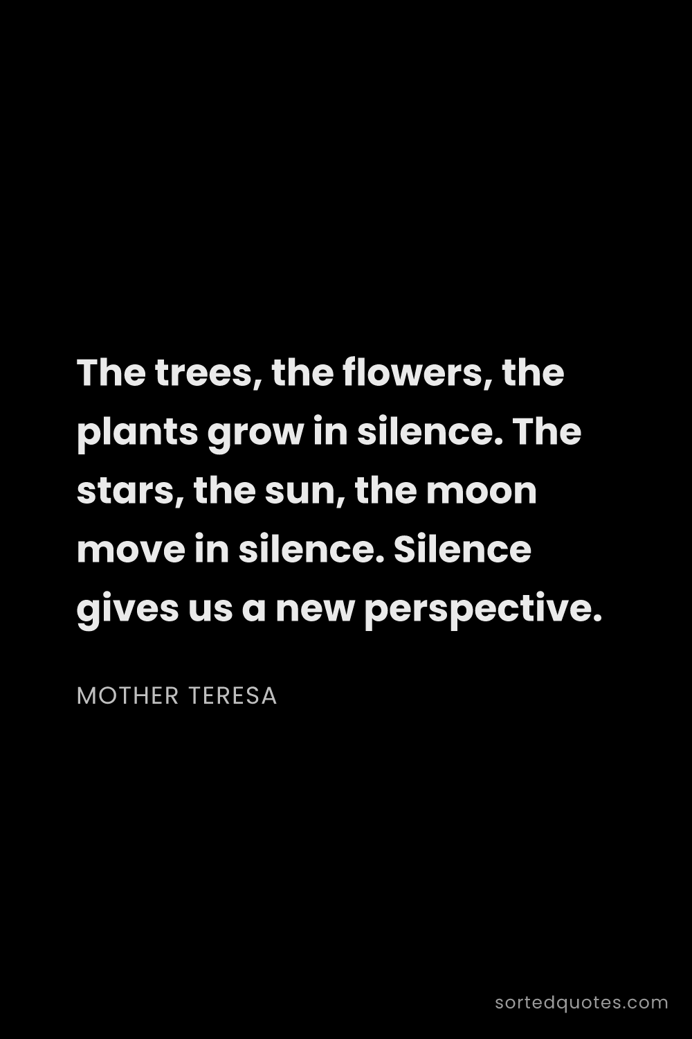 Quote by Mother Teresa: "The trees, the flowers, the plants grow in silence..."