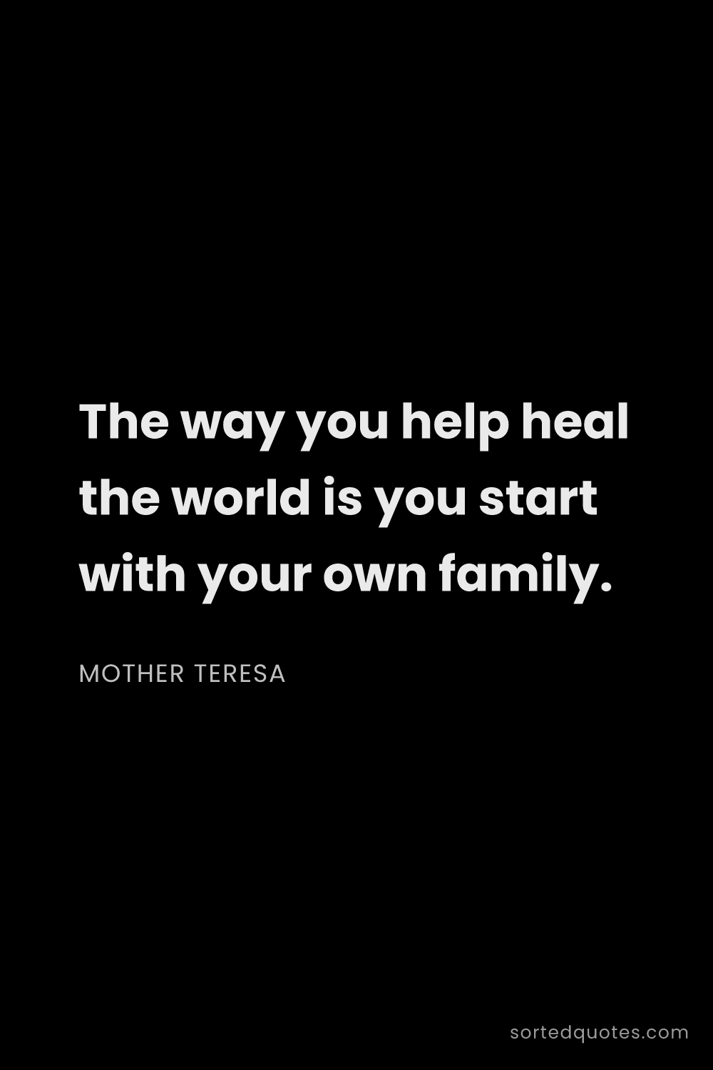 Quote by Mother Teresa: "The way you help heal the world is you start with ..."