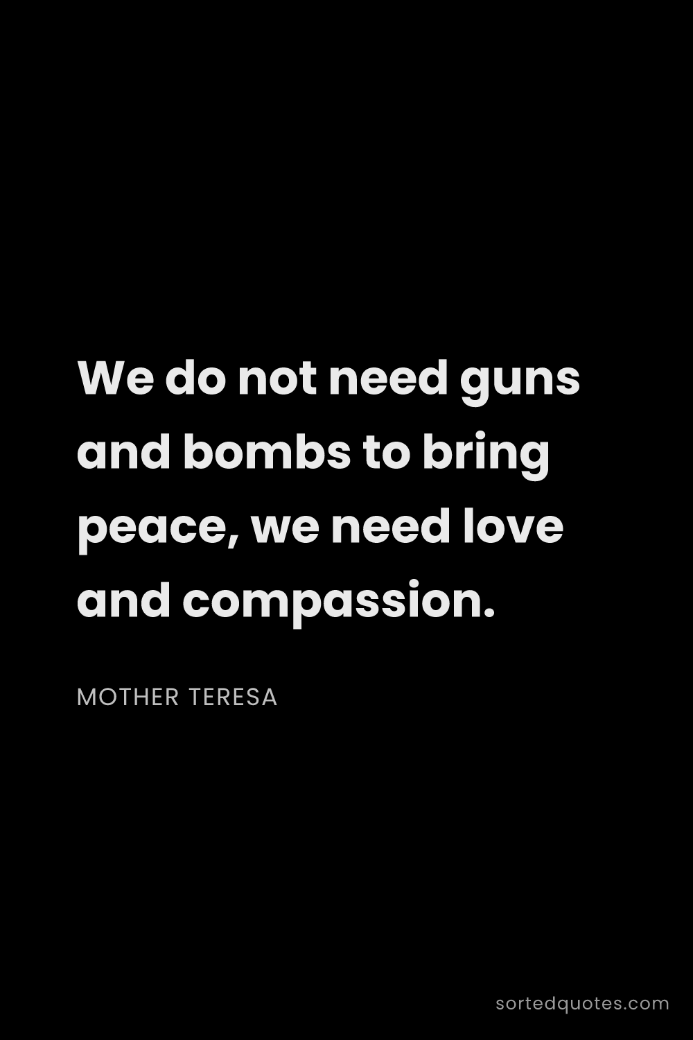 Quote by Mother Teresa: "We do not need guns and bombs to bring peace, we n..."