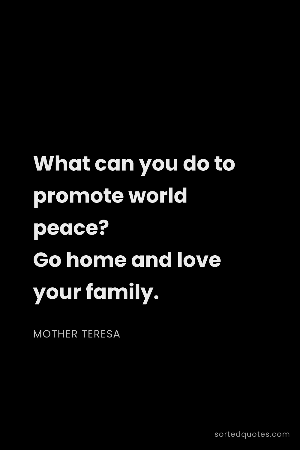 Quote by Mother Teresa: "What can you do to promote world peace? Go home an..."