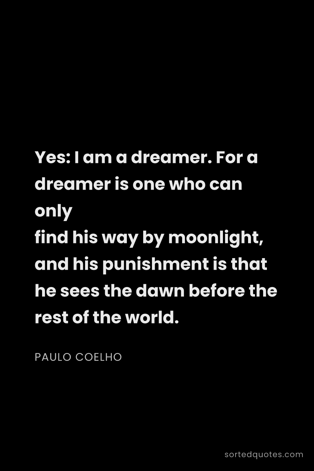Quote by Paulo Coelho: "Yes: I am a dreamer. For a dreamer is one who can ..."