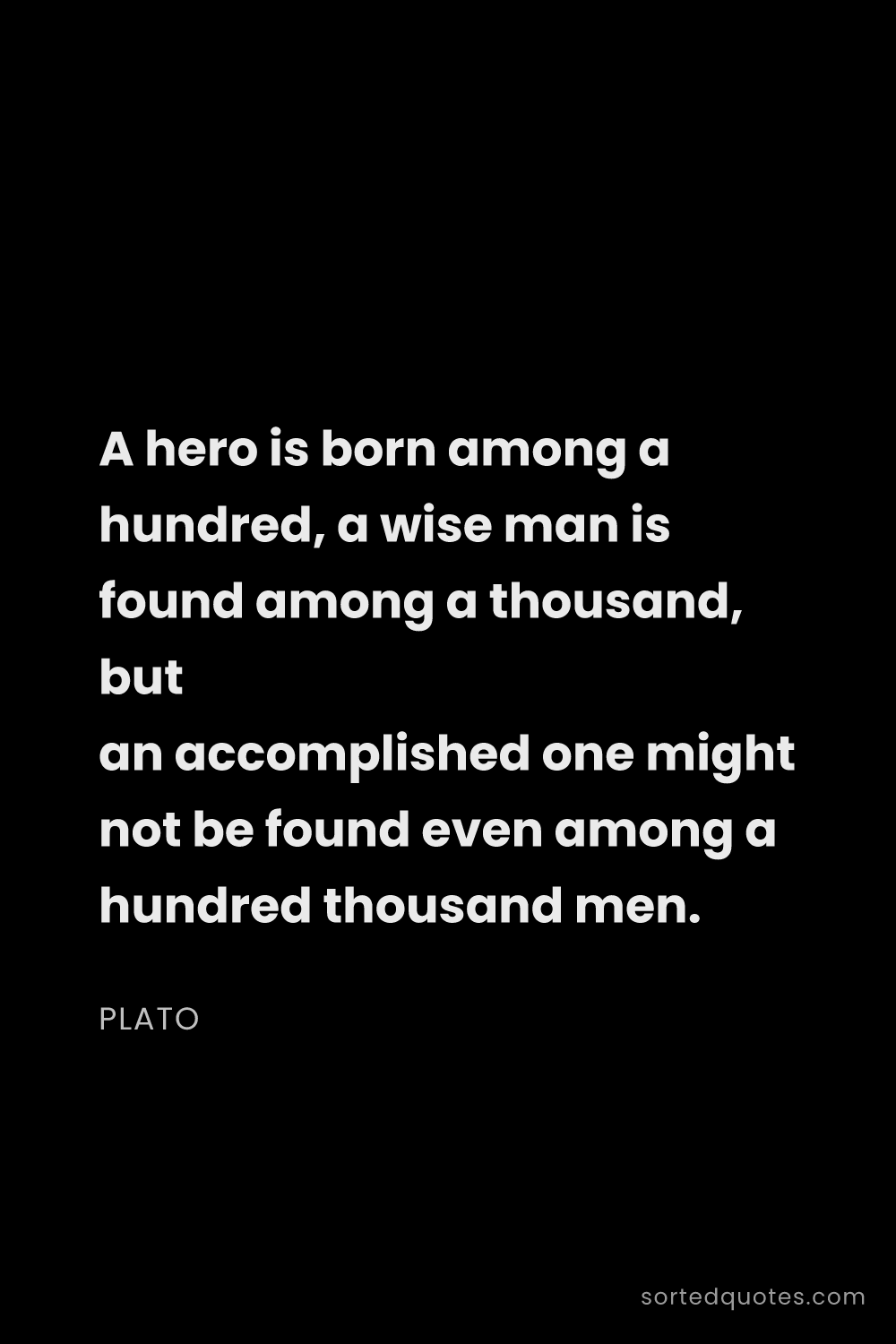 Quote by Plato: "A hero is born among a hundred, a wise man is foun..."