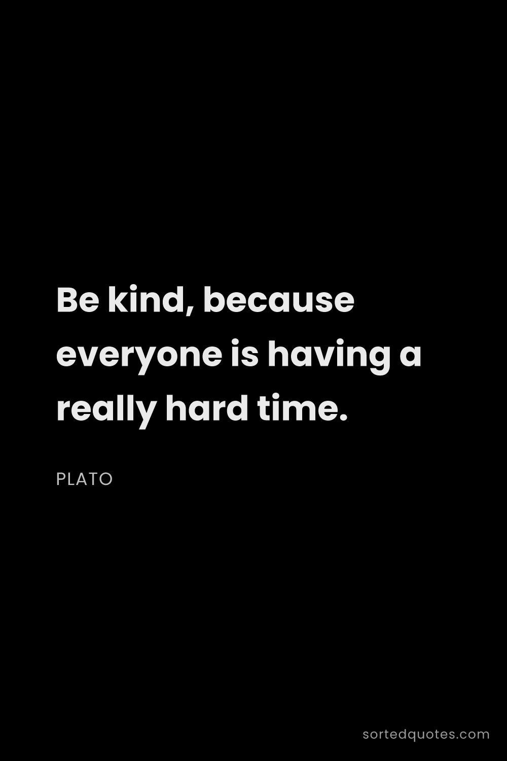 Quote by Plato: "Be kind, because everyone is having a really hard ..."