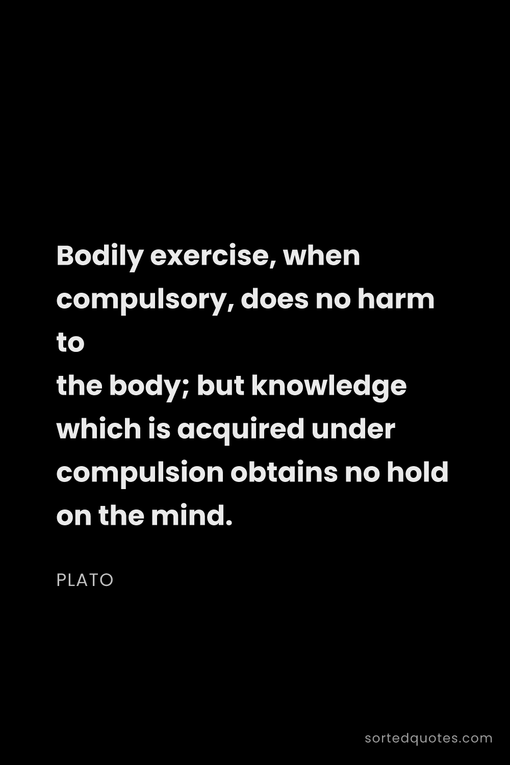 Quote by Plato: "Bodily exercise, when compulsory, does no harm to ..."