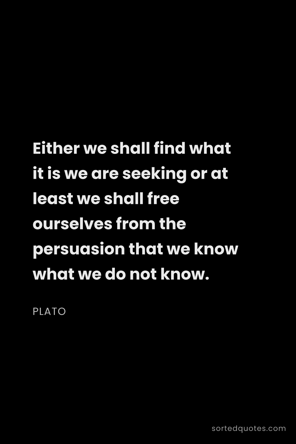Quote by Plato: "Either we shall find what it is we are seeking or ..."