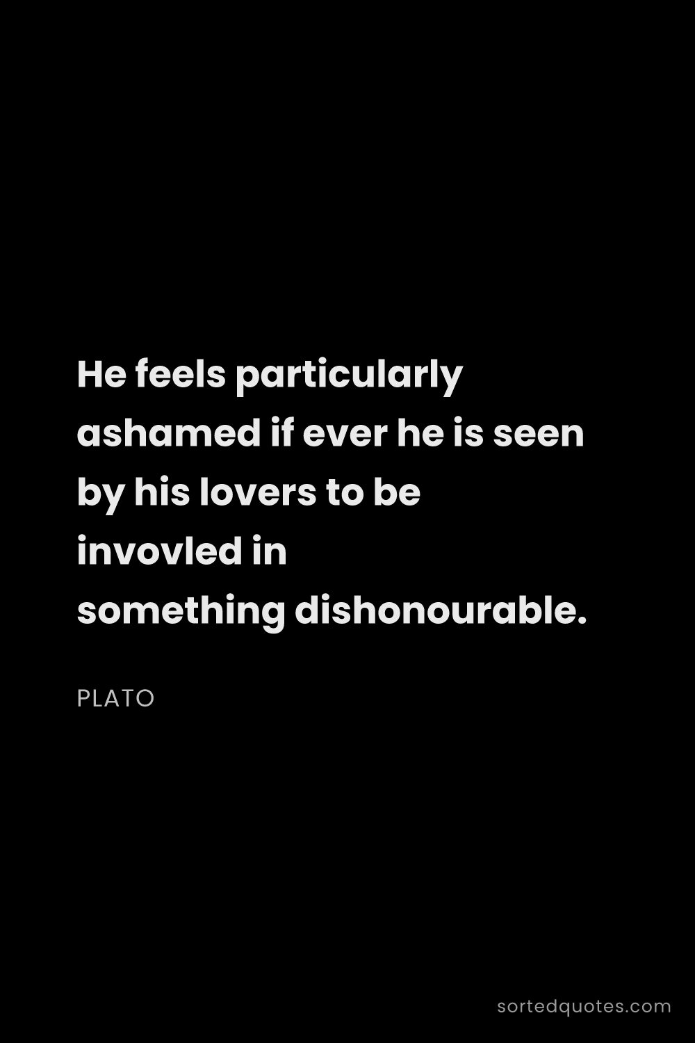 Quote by Plato: "He feels particularly ashamed if ever he is seen b..."