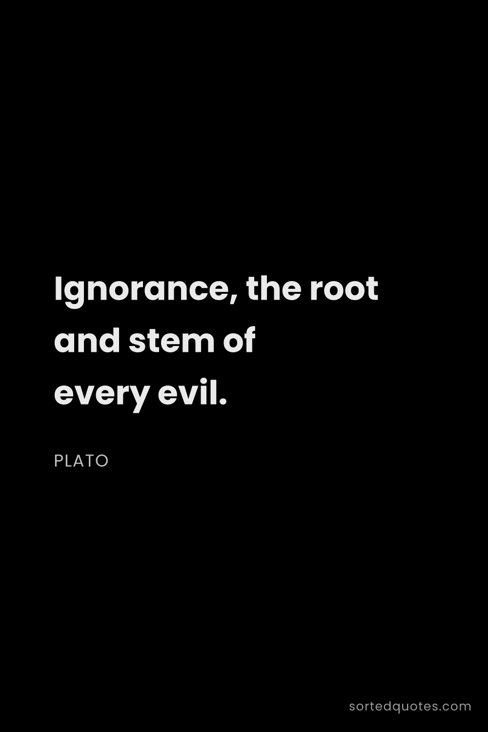 Quote by Plato: "Ignorance, the root and stem of every evil...."