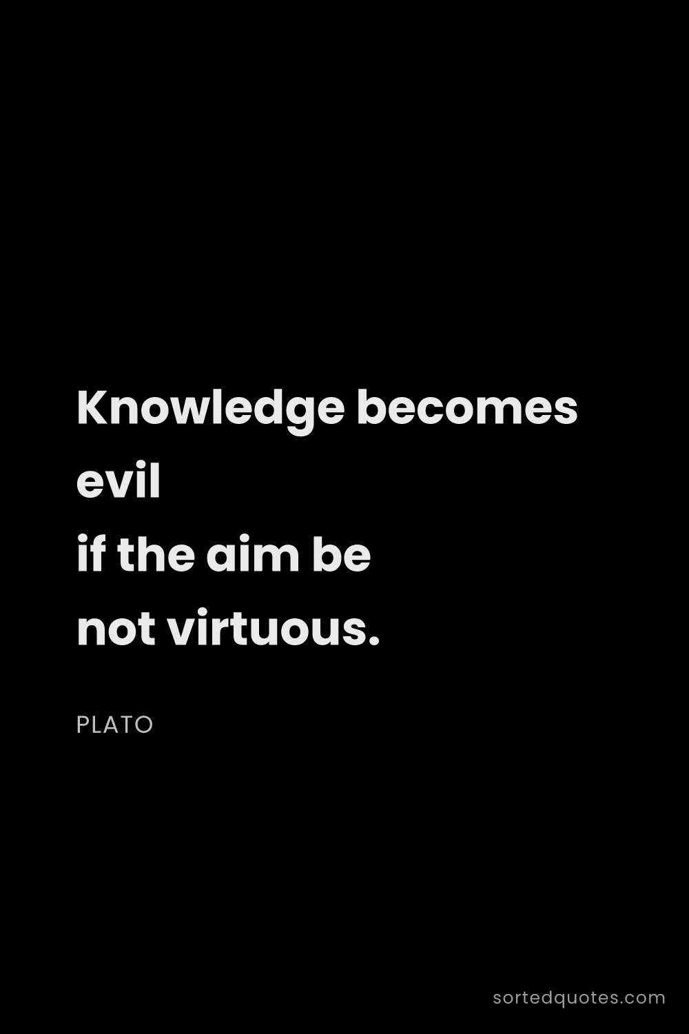 Quote by Plato: "Knowledge becomes evil if the aim be not virtuous...."