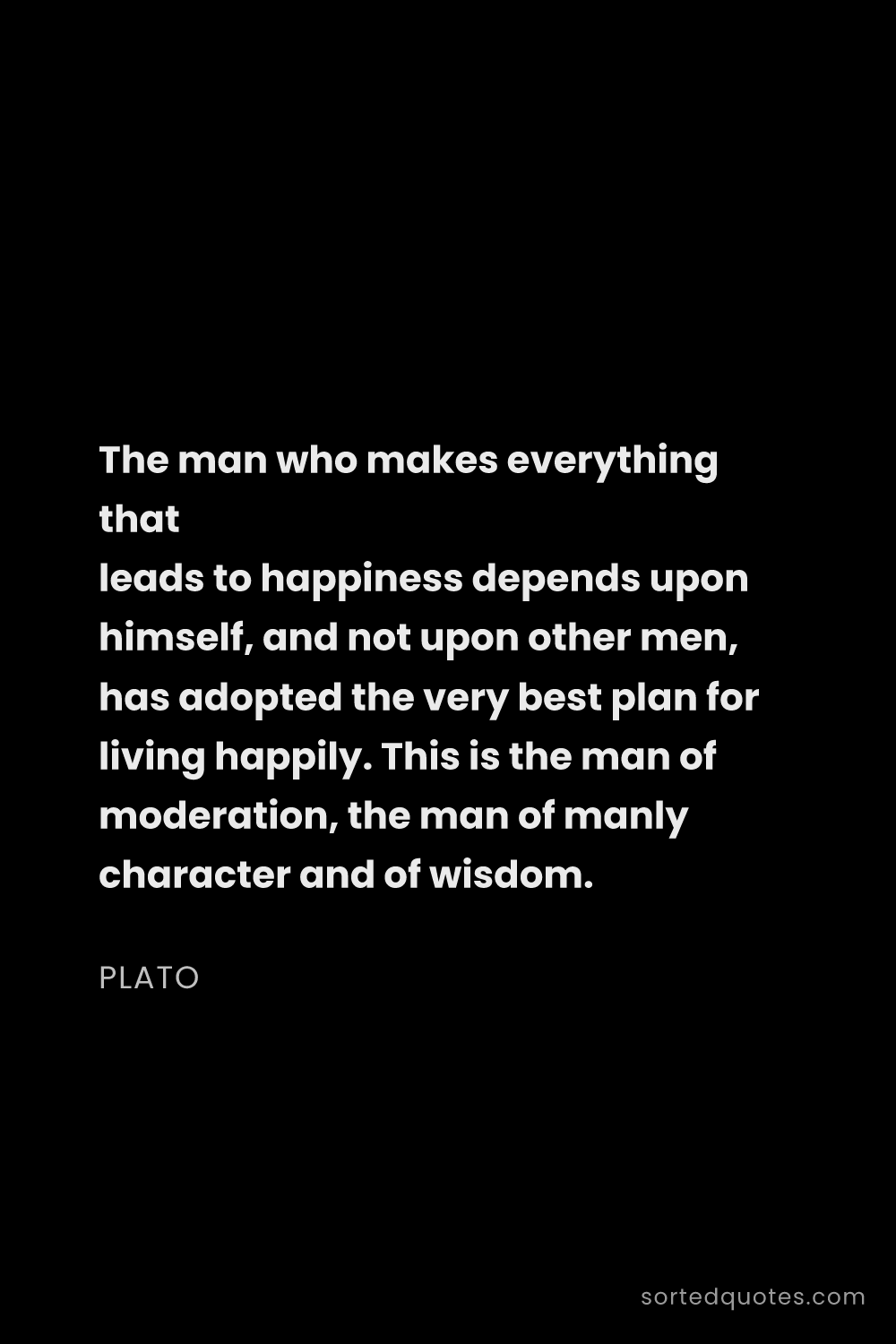 Quote by Plato: "The man who makes everything that leads to happine..."