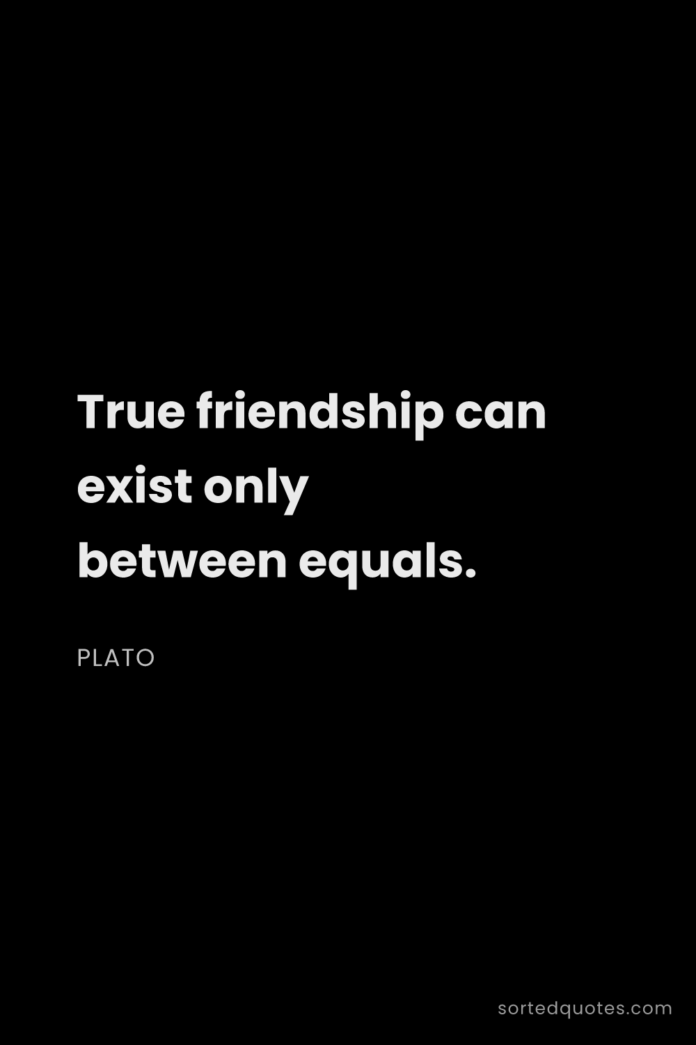 Quote by Plato: "True friendship can exist only between equals...."