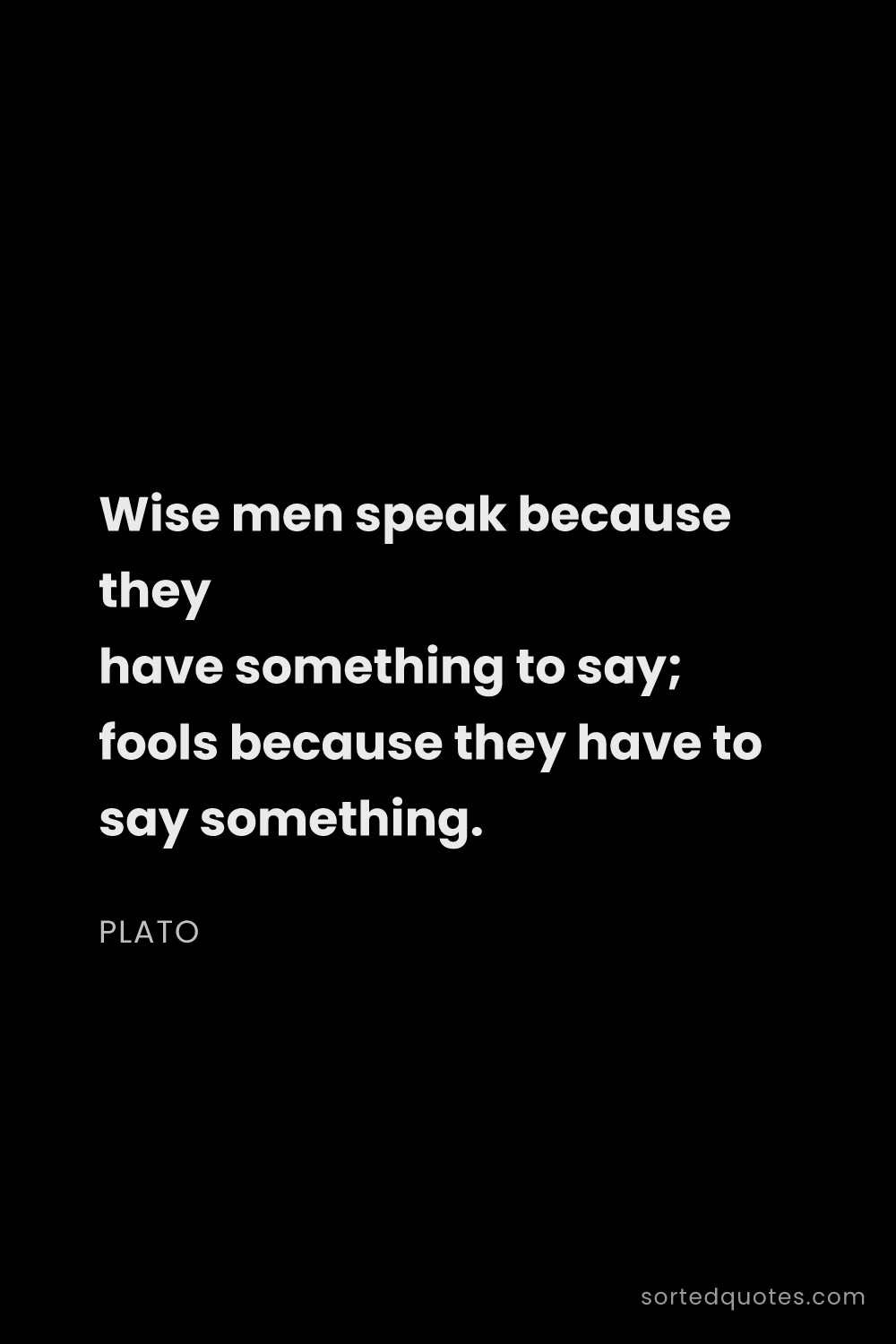 Quote by Plato: "Wise men speak because they have something to say;..."