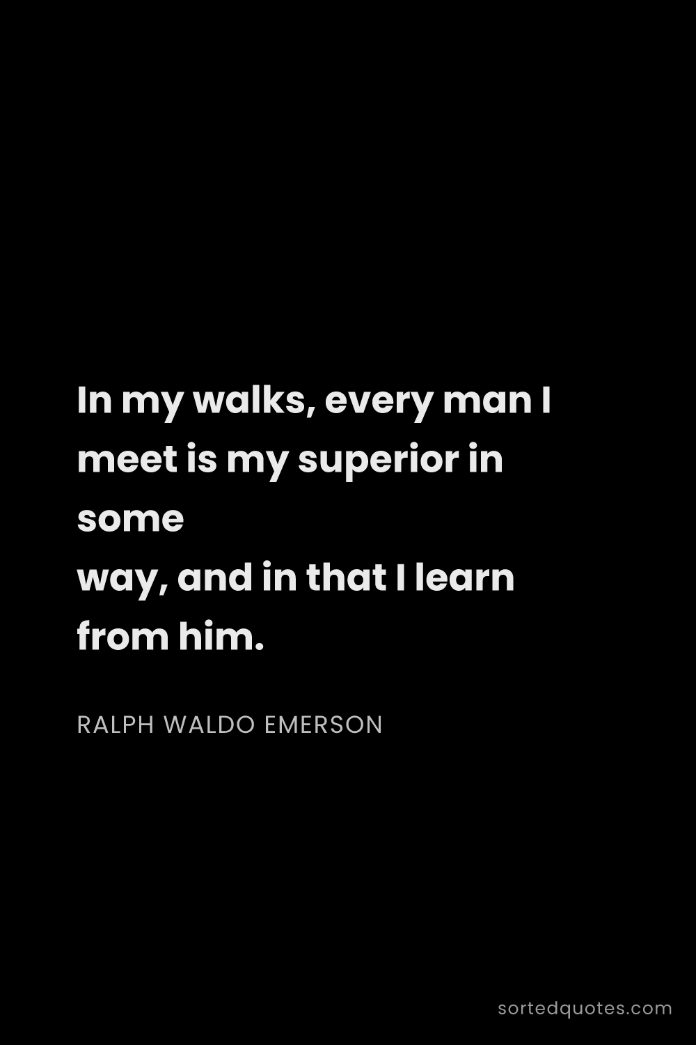 Quote by Ralph Waldo Emerson: "In my walks, every man I meet is my superior in so..."
