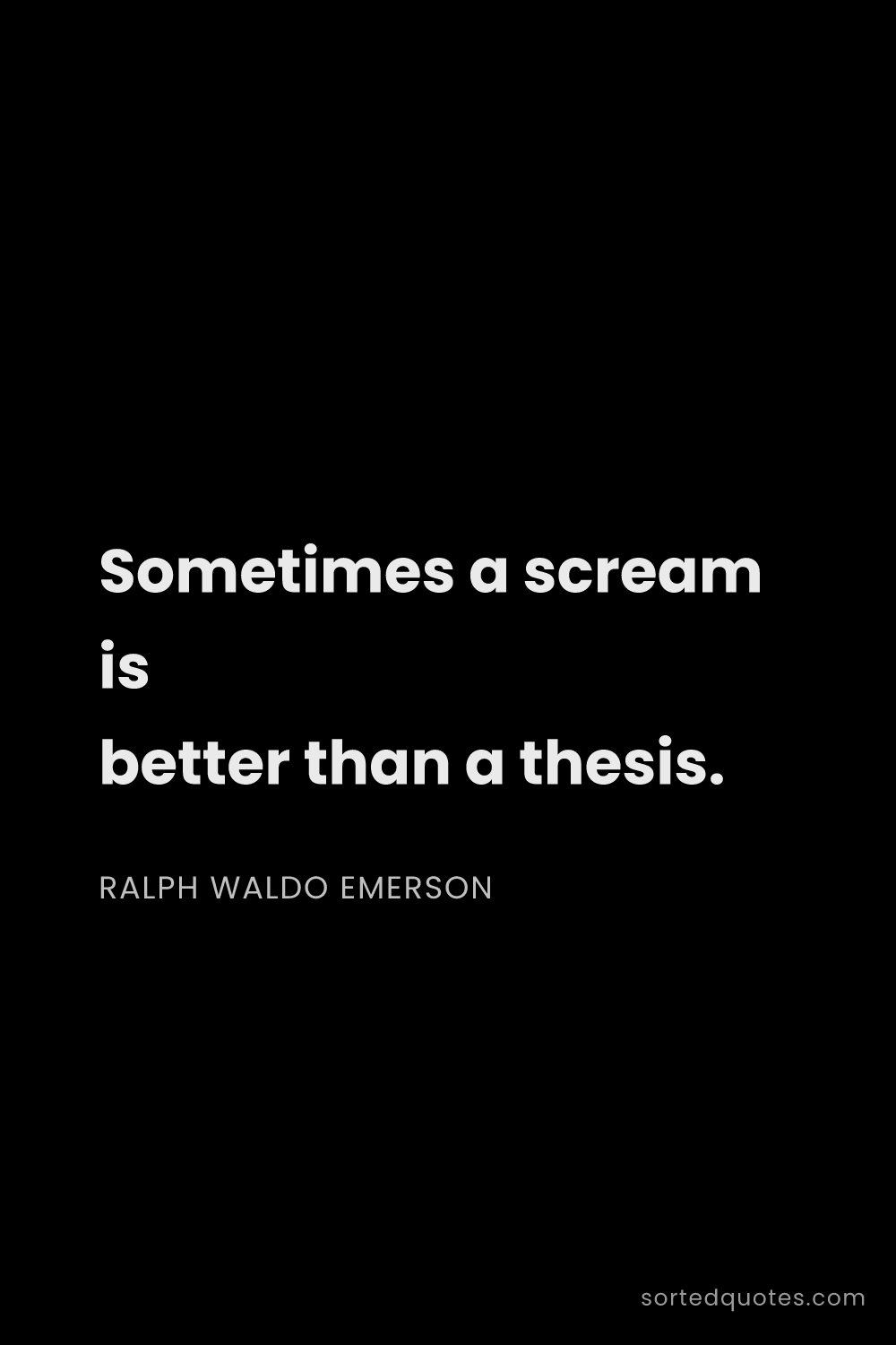 Quote by Ralph Waldo Emerson: "Sometimes a scream is better than a thesis...."