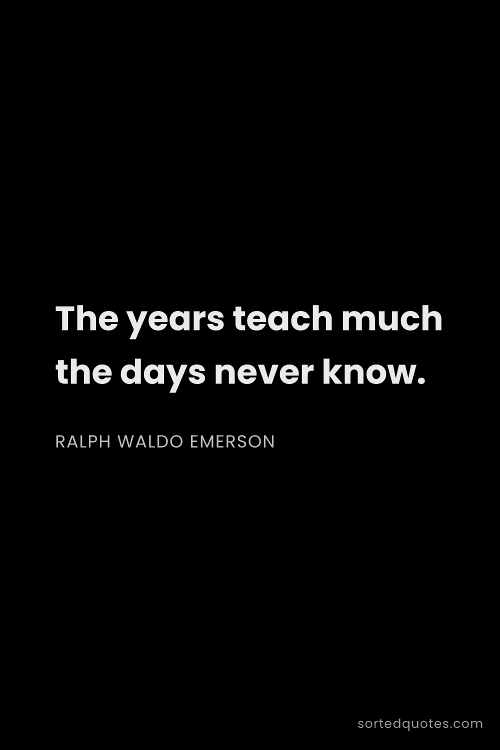 Quote by Ralph Waldo Emerson: "The years teach much the days never know...."