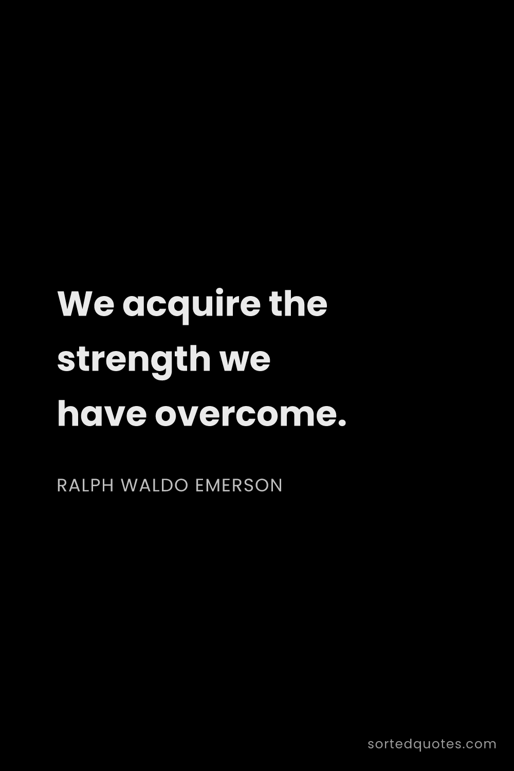Quote by Ralph Waldo Emerson: "We acquire the strength we have overcome...."