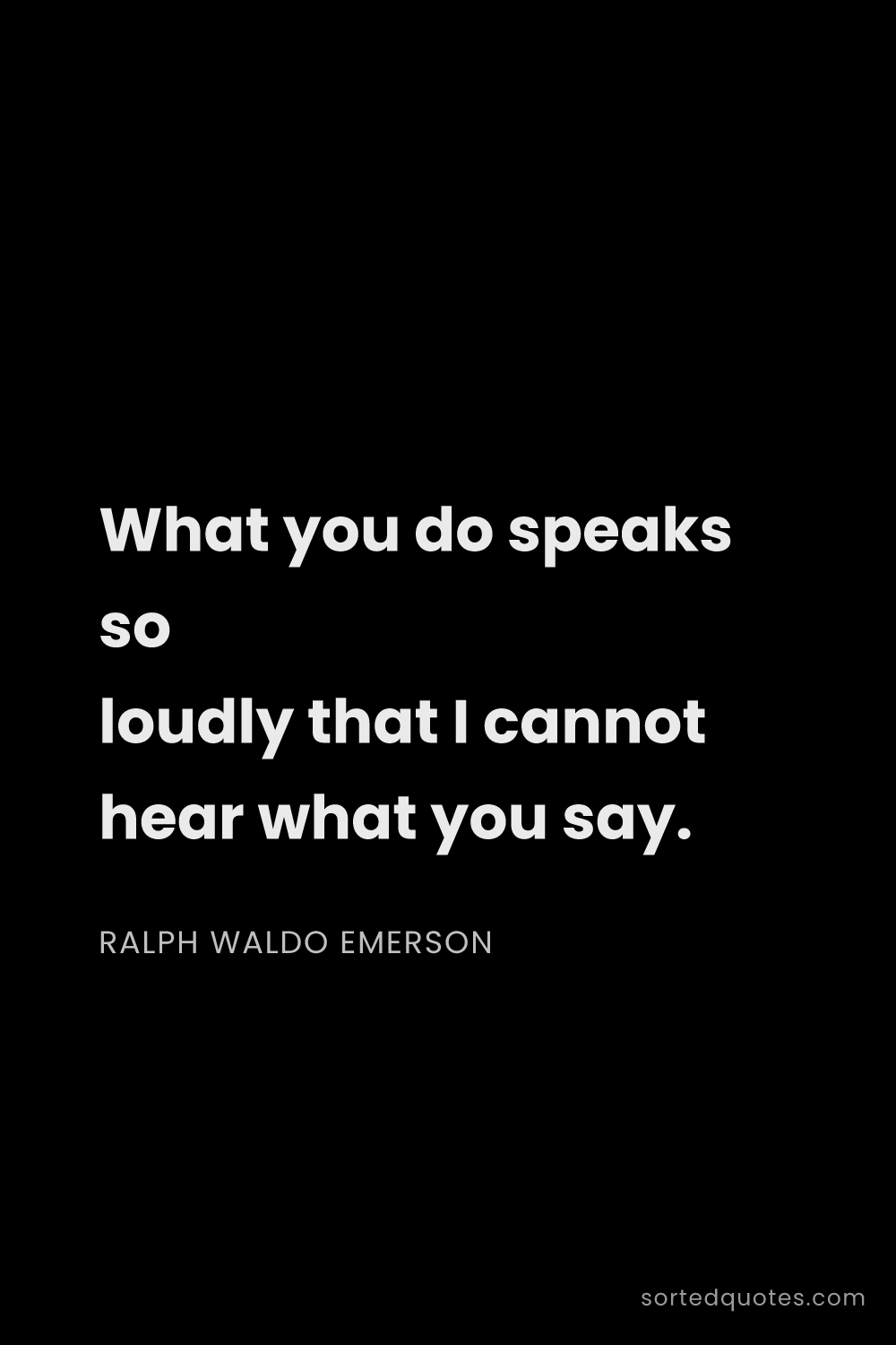 Quote by Ralph Waldo Emerson: "What you do speaks so loudly that I cannot hear wh..."