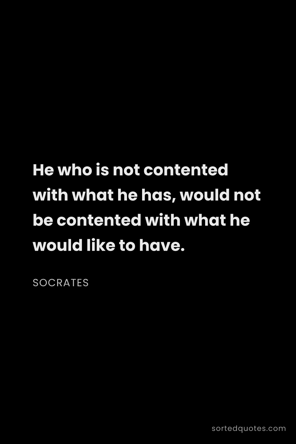 Quote by Socrates: "He who is not contented with what he has, would no..."