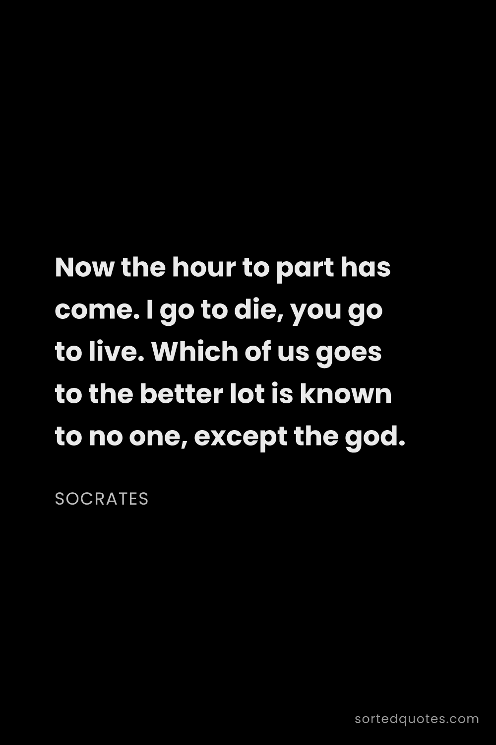 Quote by Socrates: "Now the hour to part has come. I go to die, you go..."