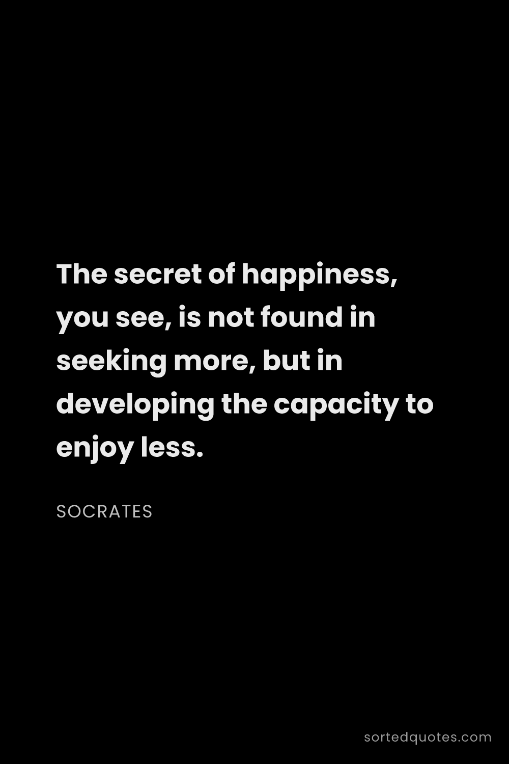 Quote by Socrates: "The secret of happiness, you see, is not found in ..."
