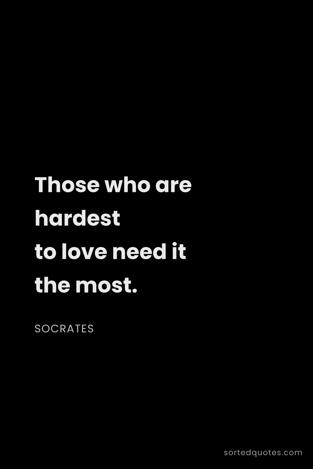 Quote by Socrates: "Those who are hardest to love need it the most...."