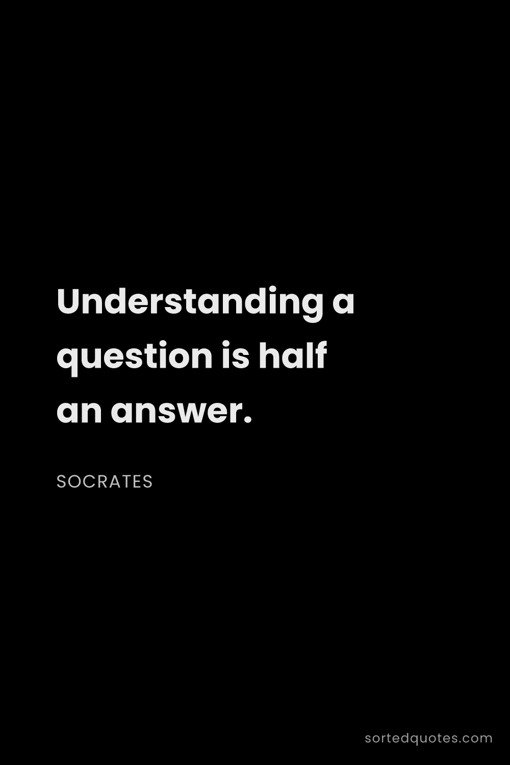 Quote by Socrates: "Understanding a question is half an answer...."