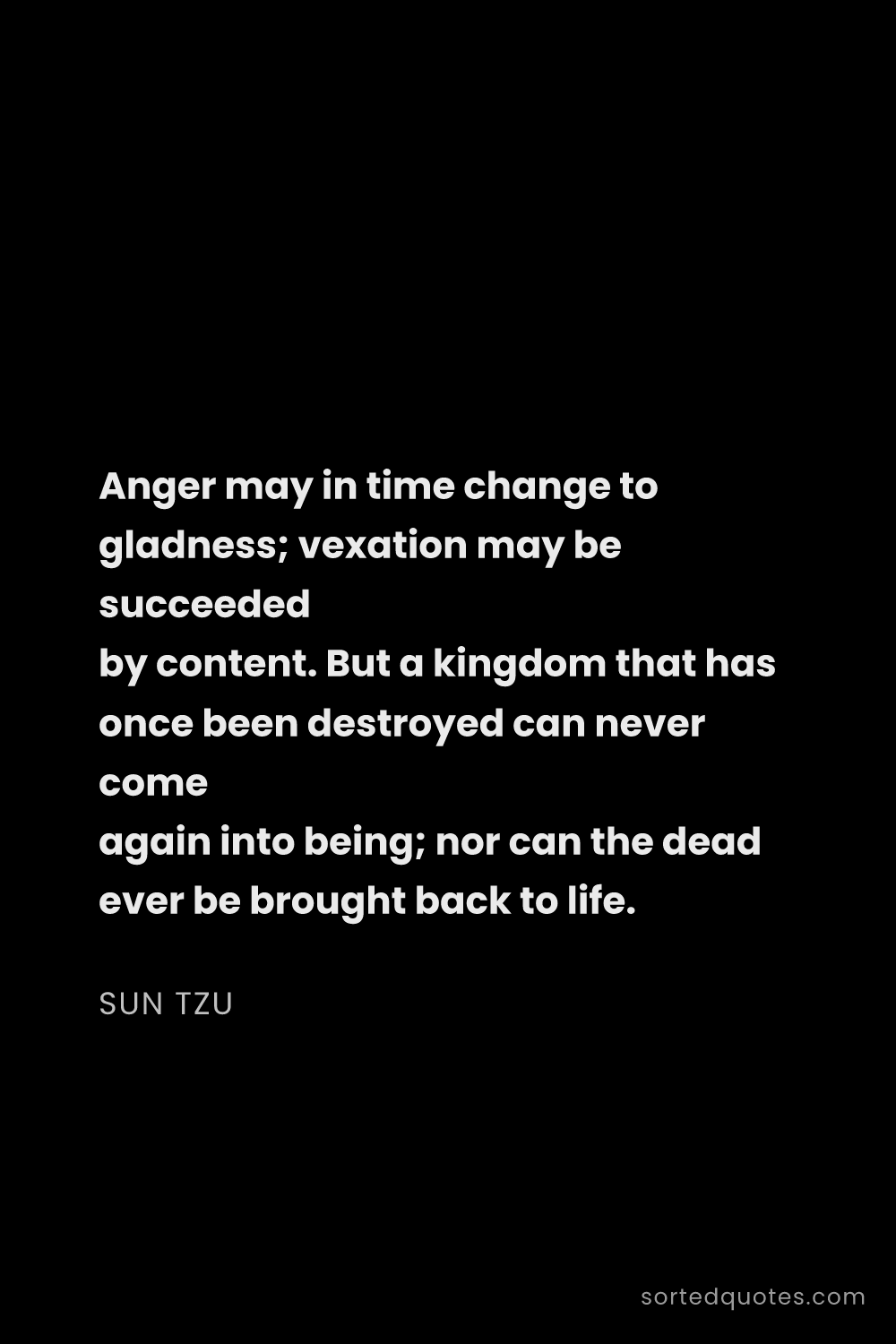 Quote by Sun Tzu: "Anger may in time change to gladness; vexation may..."