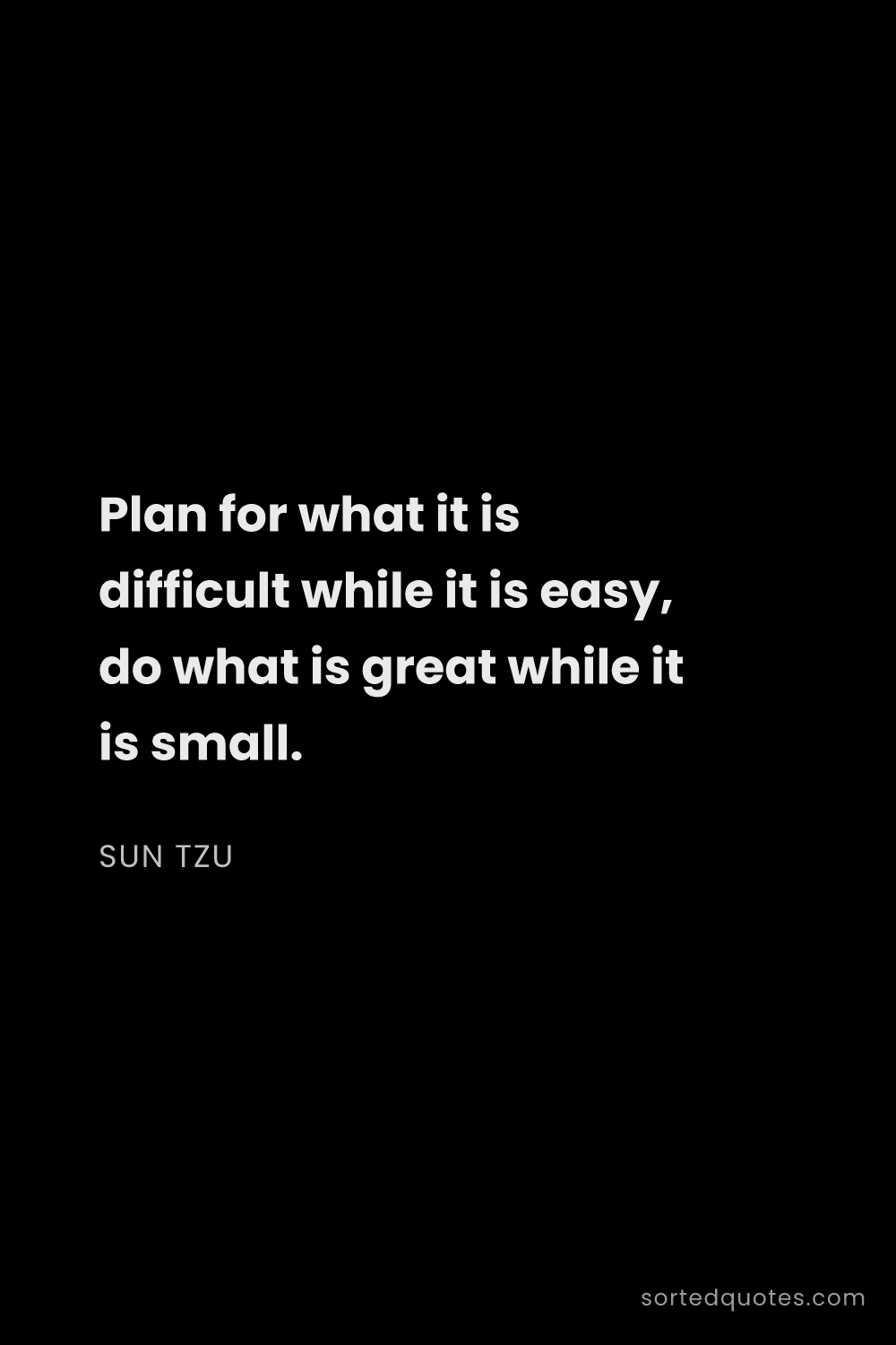 Quote by Sun Tzu: "Plan for what it is difficult while it is easy, do..."