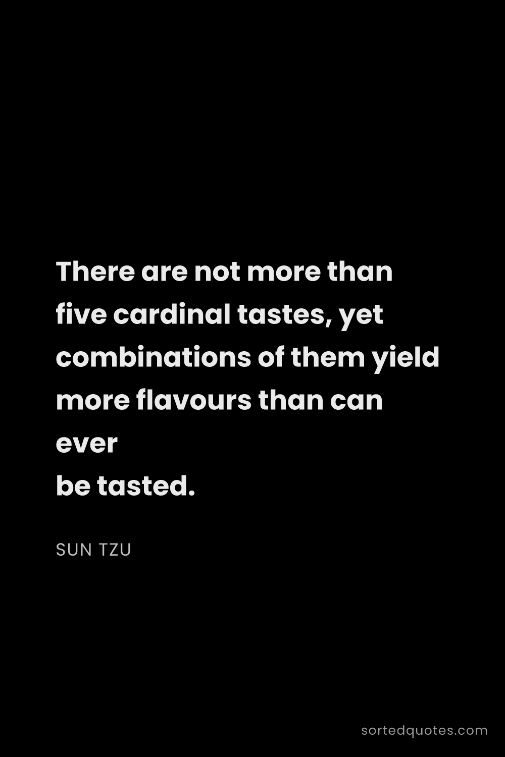 Quote by Sun Tzu: "There are not more than five cardinal tastes, yet ..."