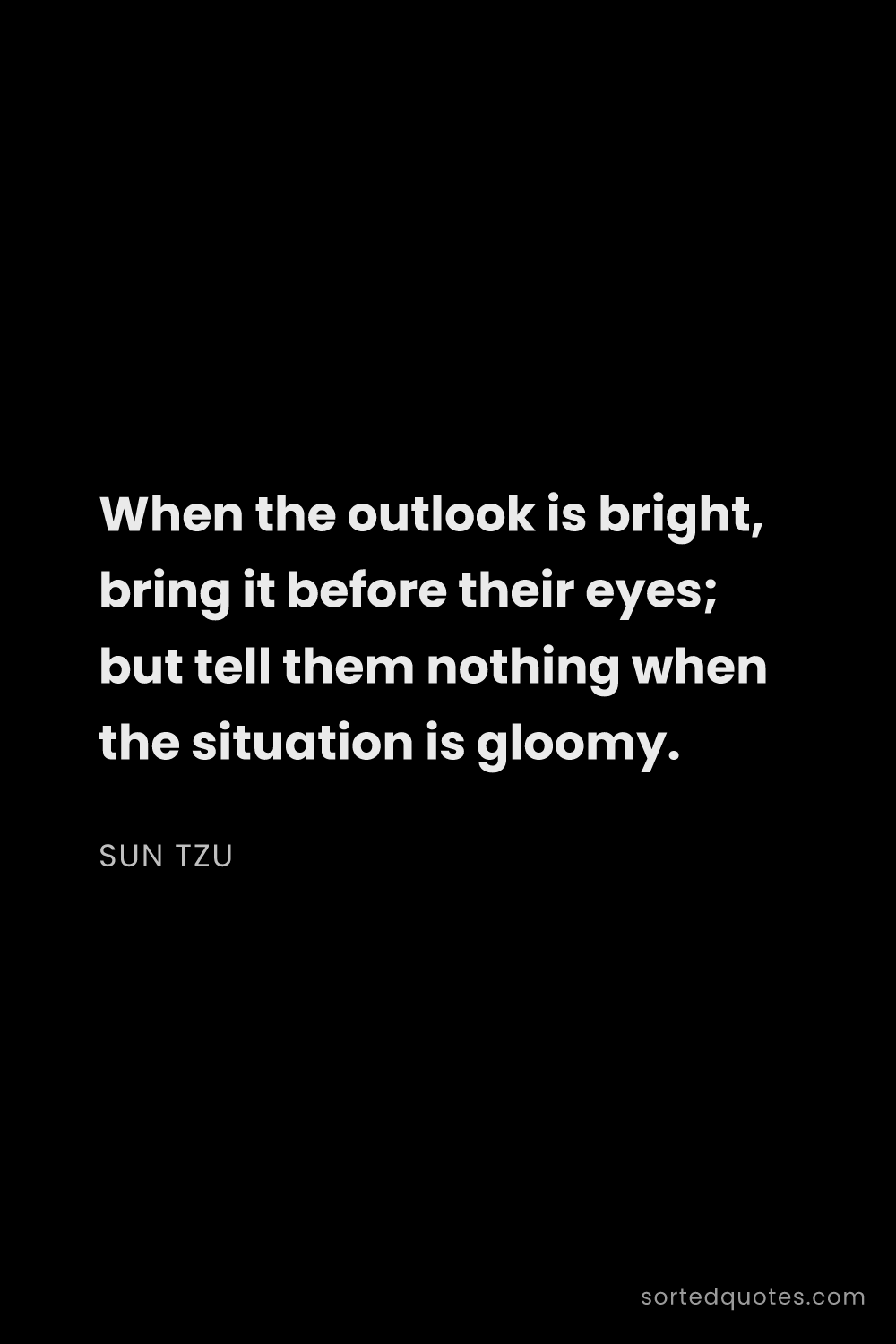 Quote by Sun Tzu: "When the outlook is bright, bring it before their ..."