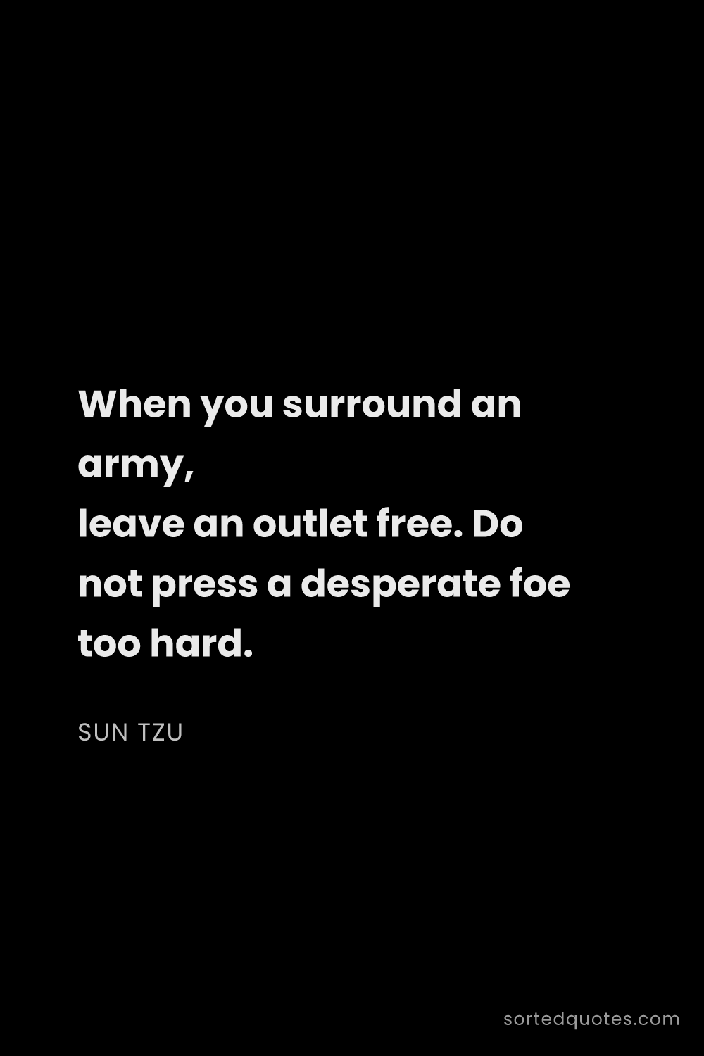 Quote by Sun Tzu: "When you surround an army, leave an outlet free. D..."