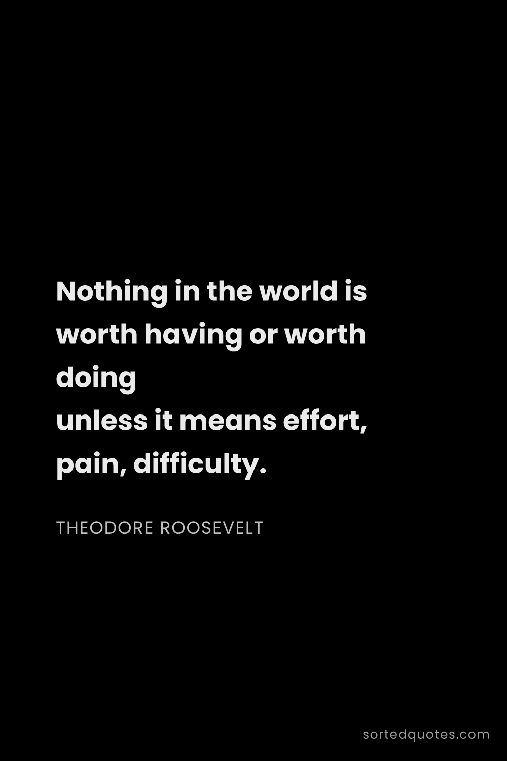 Quote by Theodore Roosevelt: "Nothing in the world is worth having or worth doin..."