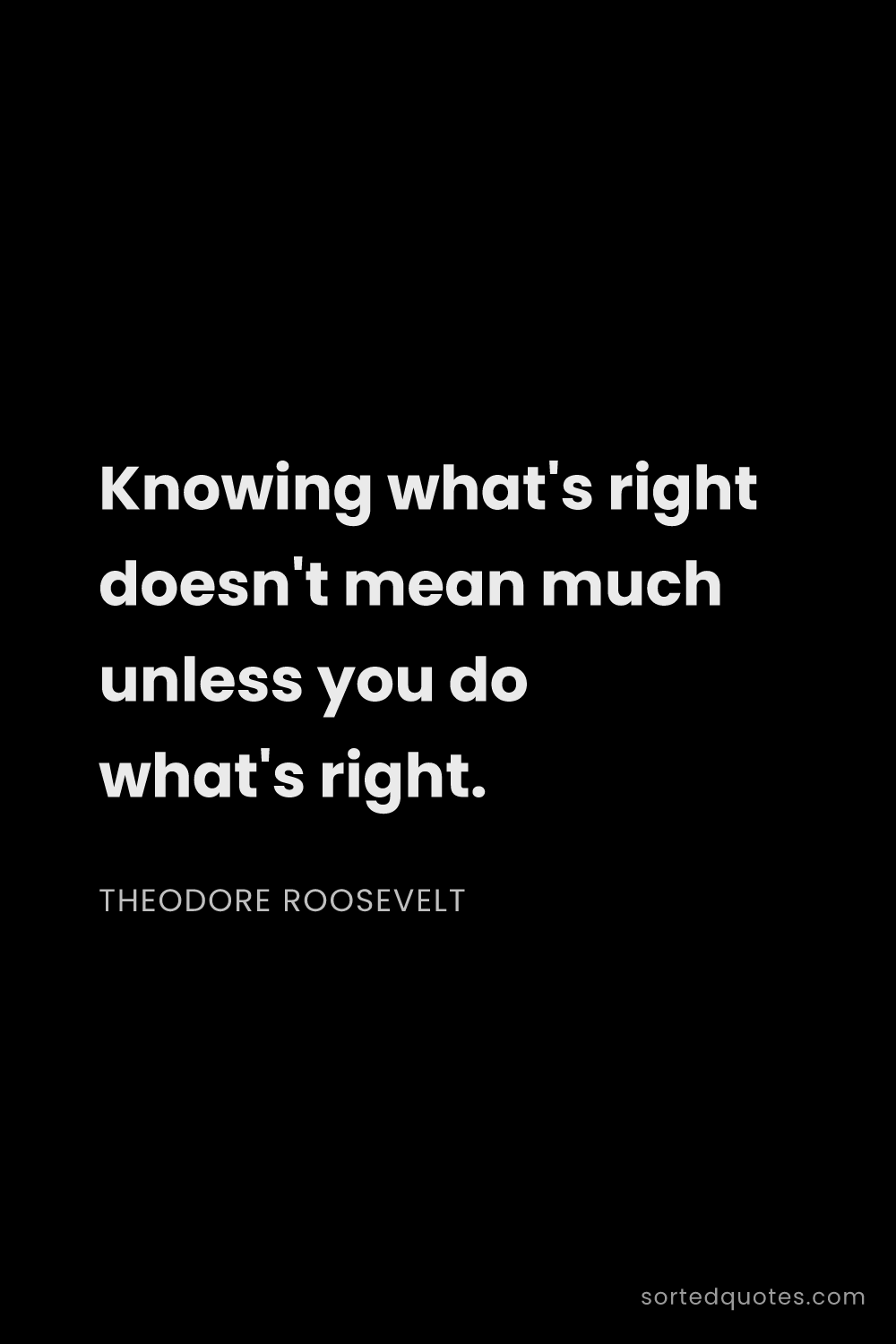 Quote by Theodore Roosevelt: "Knowing what's right doesn't mean much unless you ..."