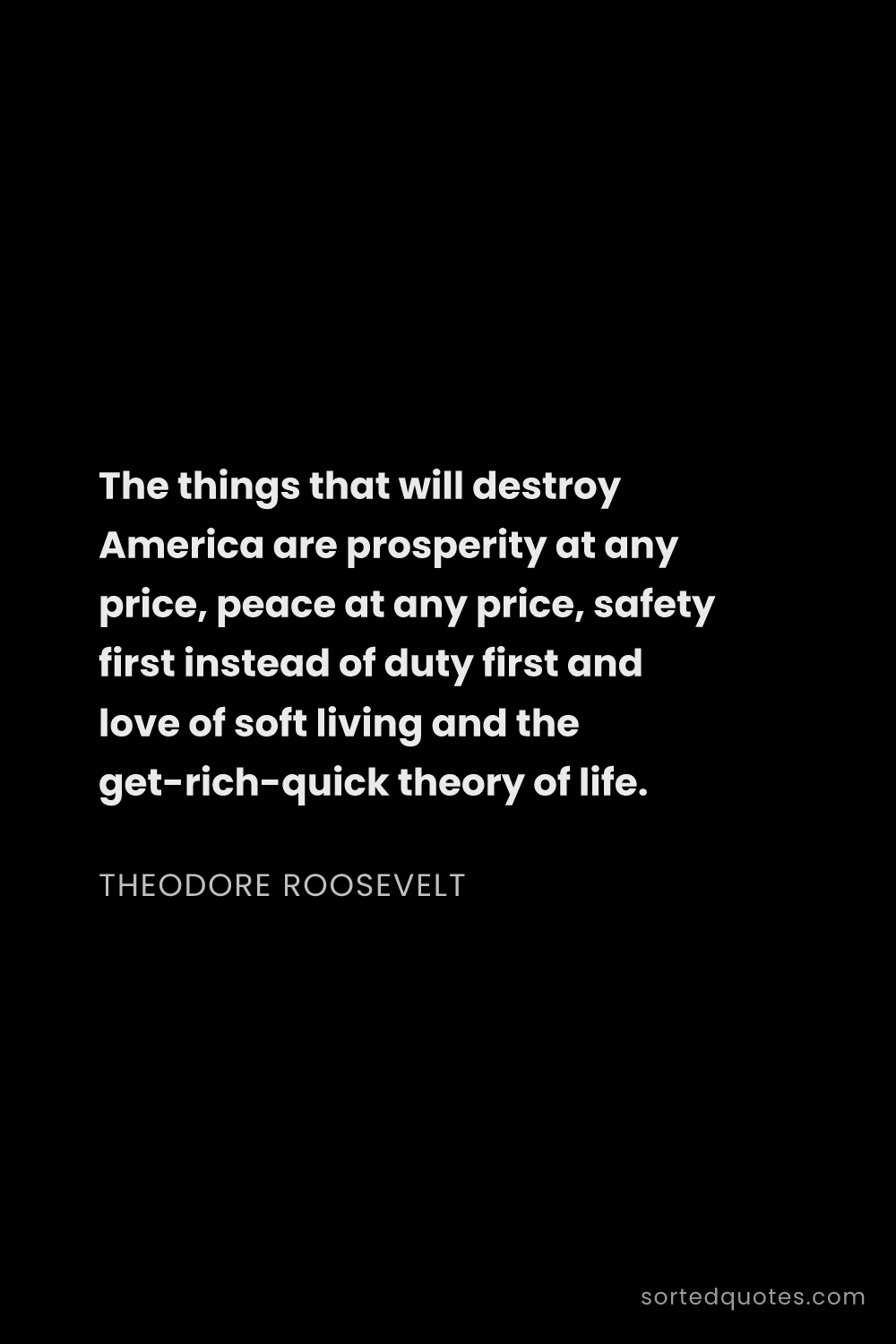 Quote by Theodore Roosevelt: "The things that will destroy America are prosperit..."