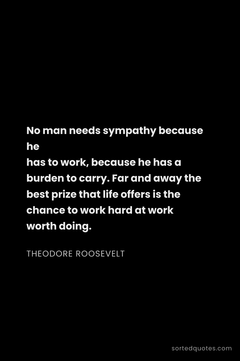 Quote by Theodore Roosevelt: "No man needs sympathy because he has to work, beca..."