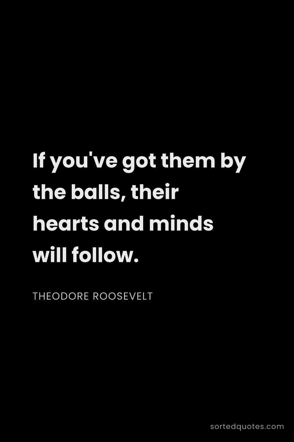 Quote by Theodore Roosevelt: "If you've got them by the balls, their hearts and ..."