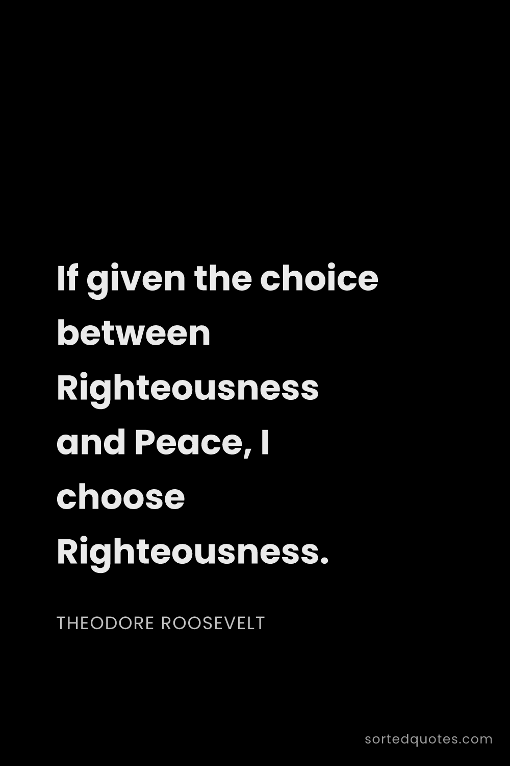 Quote by Theodore Roosevelt: "If given the choice between Righteousness and Peac..."