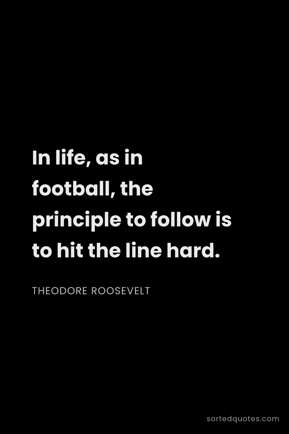 Quote by Theodore Roosevelt: "In life, as in football, the principle to follow i..."