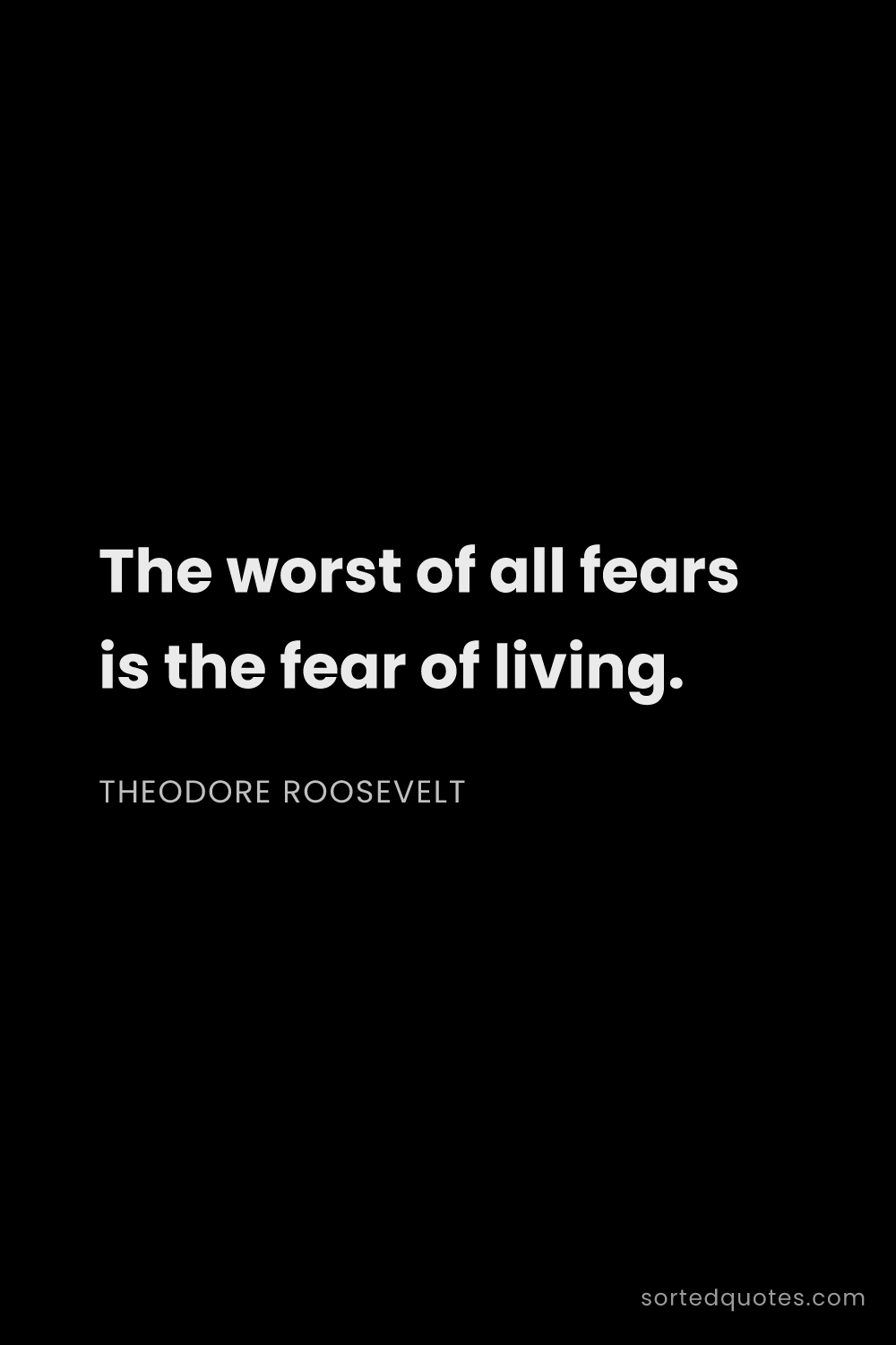 Quote by Theodore Roosevelt: "The worst of all fears is the fear of living...."