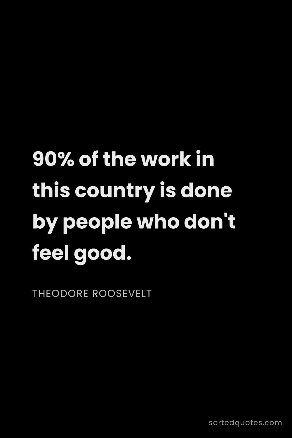 Quote by Theodore Roosevelt: "90% of the work in this country is done by people ..."