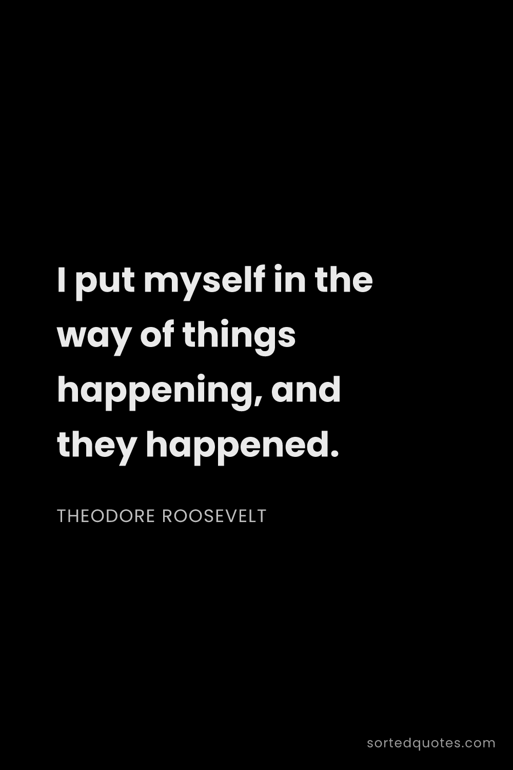 Quote by Theodore Roosevelt: "I put myself in the way of things happening, and t..."