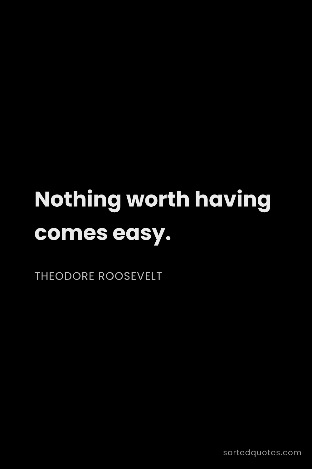 Quote by Theodore Roosevelt: "Nothing worth having comes easy...."