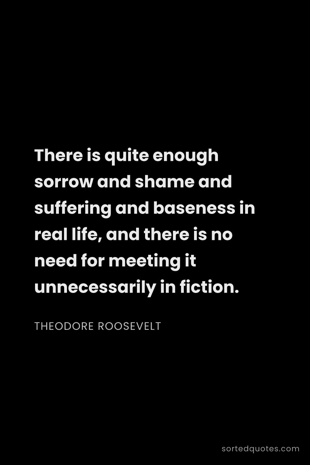 Quote by Theodore Roosevelt: "There is quite enough sorrow and shame and sufferi..."