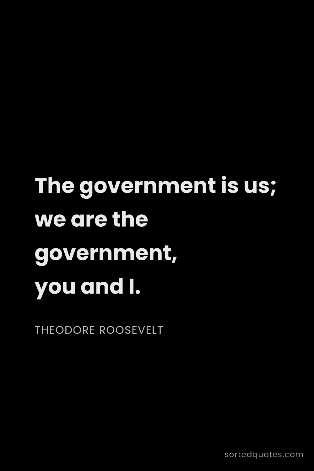 Quote by Theodore Roosevelt: "The government is us; we are the government, you a..."
